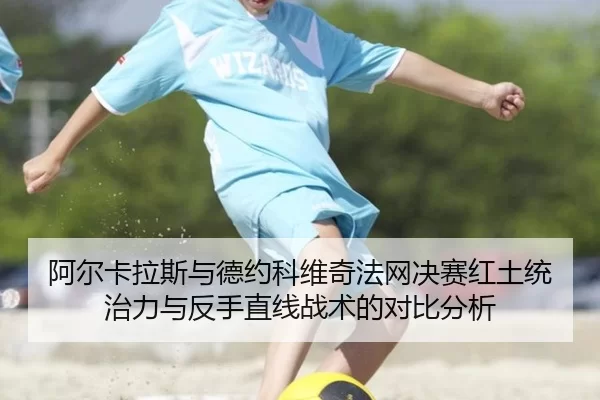 阿尔卡拉斯与德约科维奇法网决赛红土统治力与反手直线战术的对比分析