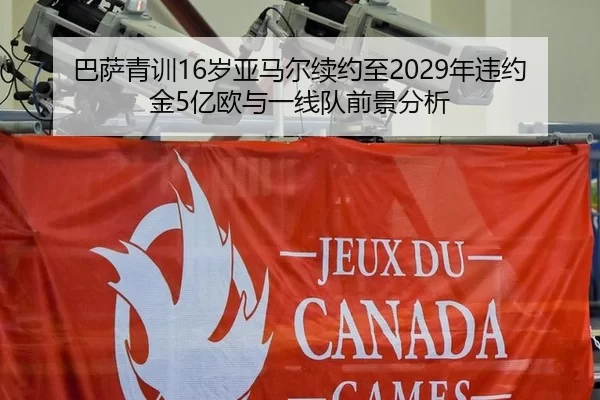 巴萨青训16岁亚马尔续约至2029年违约金5亿欧与一线队前景分析