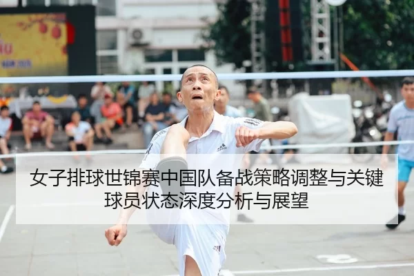 女子排球世锦赛中国队备战策略调整与关键球员状态深度分析与展望