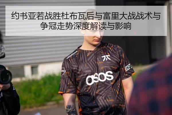 约书亚若战胜杜布瓦后与富里大战战术与争冠走势深度解读与影响