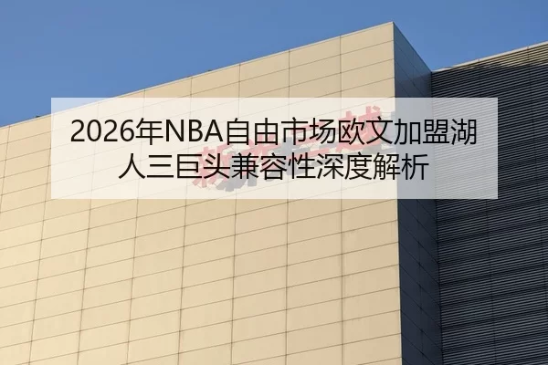 2026年NBA自由市场欧文加盟湖人三巨头兼容性深度解析