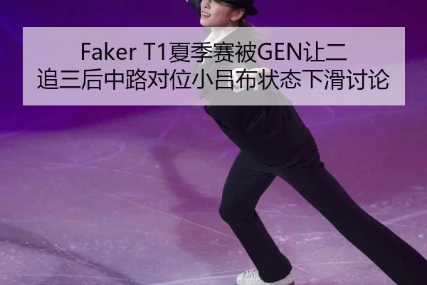 Faker T1夏季赛被GEN让二追三后中路对位小吕布状态下滑讨论