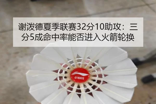 谢泼德夏季联赛32分10助攻：三分5成命中率能否进入火箭轮换